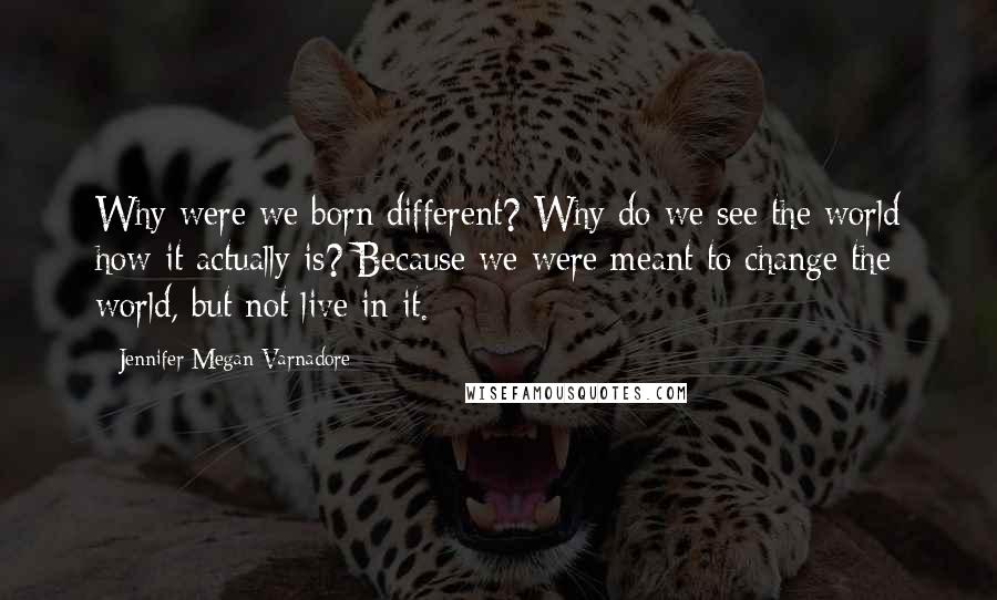 Jennifer Megan Varnadore Quotes: Why were we born different? Why do we see the world how it actually is? Because we were meant to change the world, but not live in it.