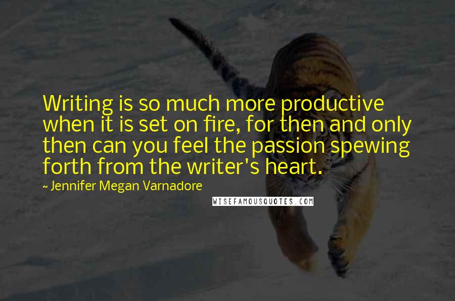 Jennifer Megan Varnadore Quotes: Writing is so much more productive when it is set on fire, for then and only then can you feel the passion spewing forth from the writer's heart.