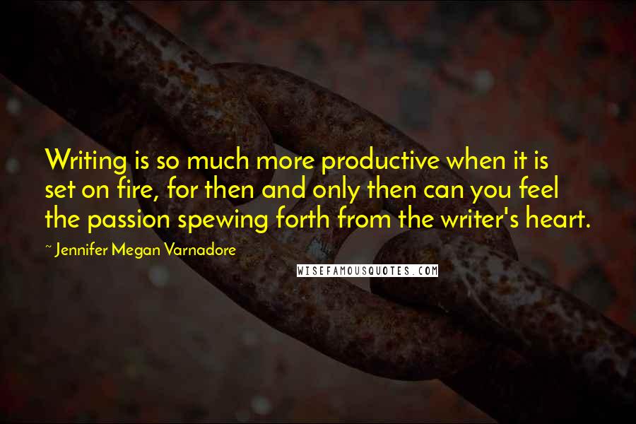 Jennifer Megan Varnadore Quotes: Writing is so much more productive when it is set on fire, for then and only then can you feel the passion spewing forth from the writer's heart.