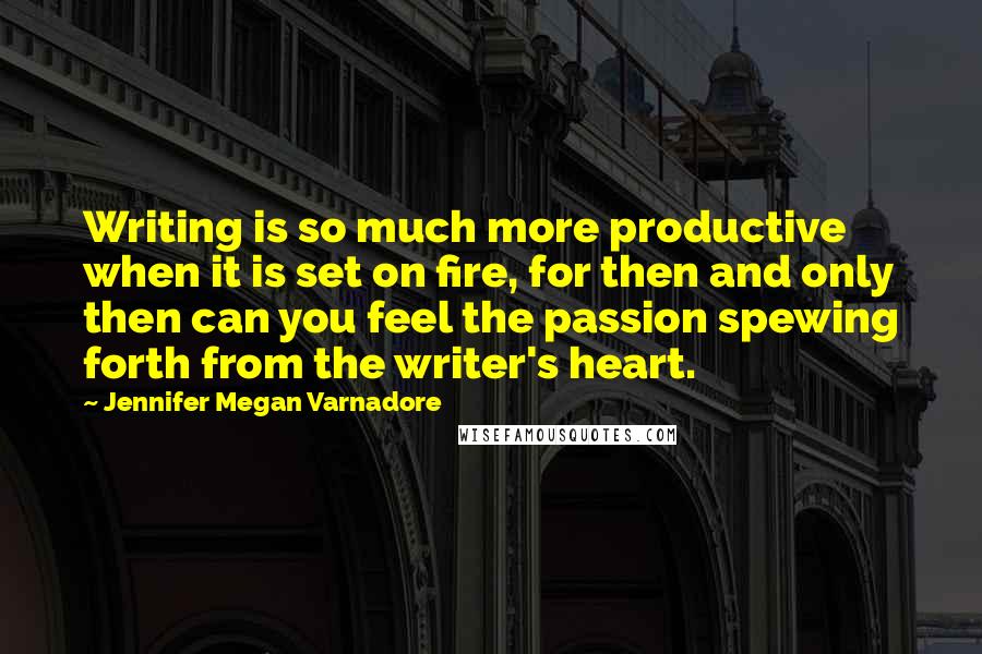 Jennifer Megan Varnadore Quotes: Writing is so much more productive when it is set on fire, for then and only then can you feel the passion spewing forth from the writer's heart.