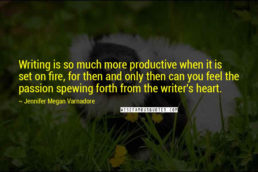 Jennifer Megan Varnadore Quotes: Writing is so much more productive when it is set on fire, for then and only then can you feel the passion spewing forth from the writer's heart.