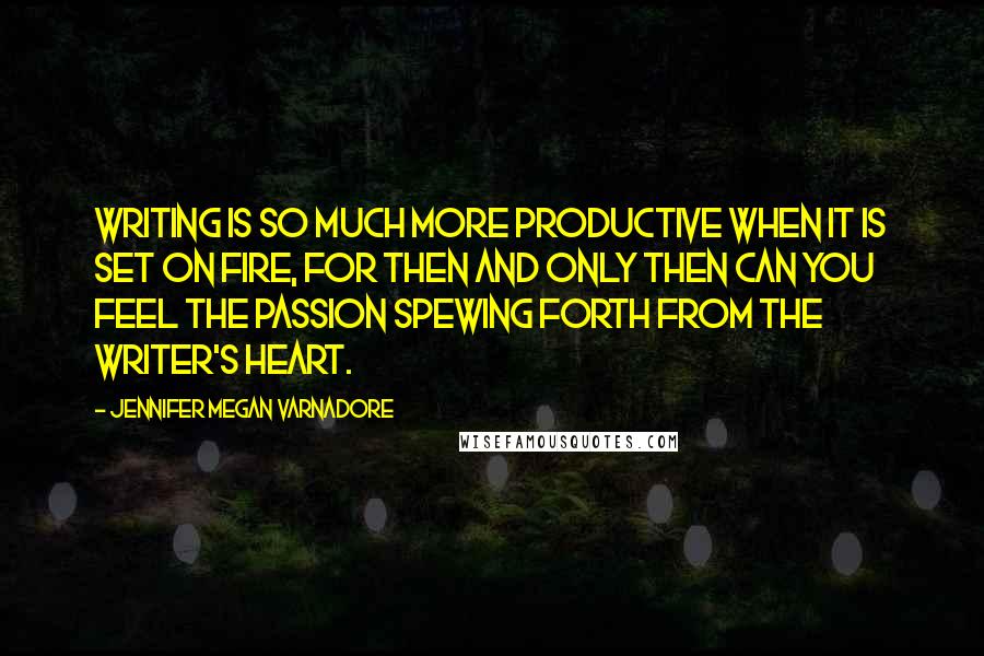 Jennifer Megan Varnadore Quotes: Writing is so much more productive when it is set on fire, for then and only then can you feel the passion spewing forth from the writer's heart.