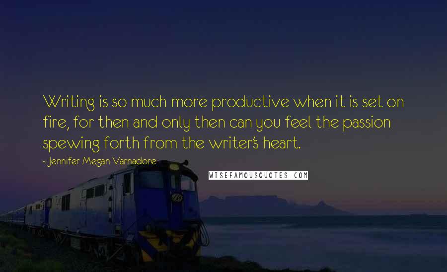 Jennifer Megan Varnadore Quotes: Writing is so much more productive when it is set on fire, for then and only then can you feel the passion spewing forth from the writer's heart.