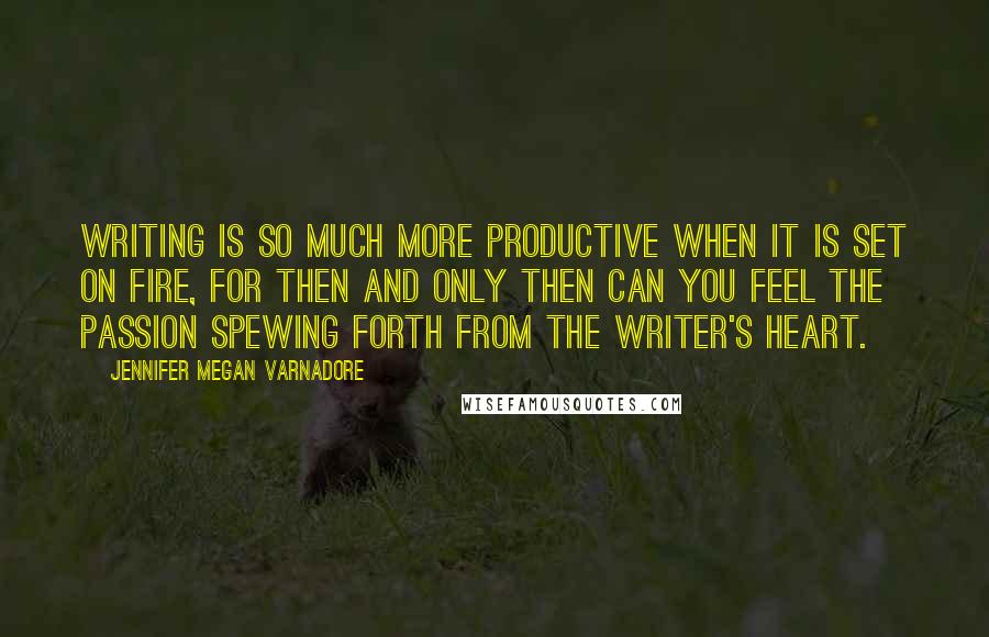 Jennifer Megan Varnadore Quotes: Writing is so much more productive when it is set on fire, for then and only then can you feel the passion spewing forth from the writer's heart.