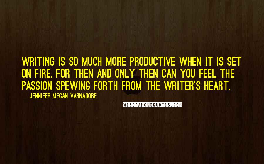 Jennifer Megan Varnadore Quotes: Writing is so much more productive when it is set on fire, for then and only then can you feel the passion spewing forth from the writer's heart.