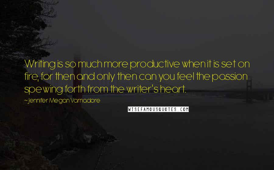 Jennifer Megan Varnadore Quotes: Writing is so much more productive when it is set on fire, for then and only then can you feel the passion spewing forth from the writer's heart.