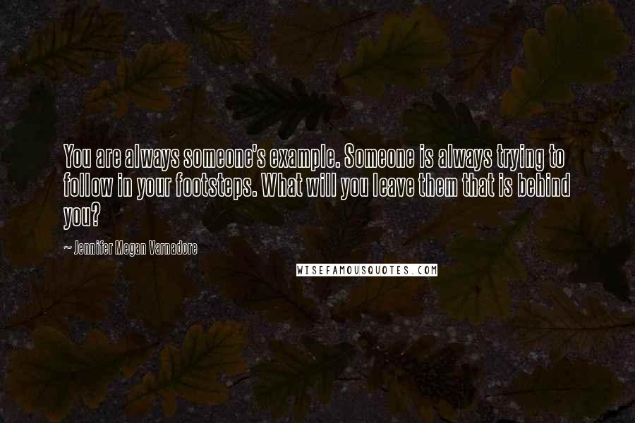 Jennifer Megan Varnadore Quotes: You are always someone's example. Someone is always trying to follow in your footsteps. What will you leave them that is behind you?