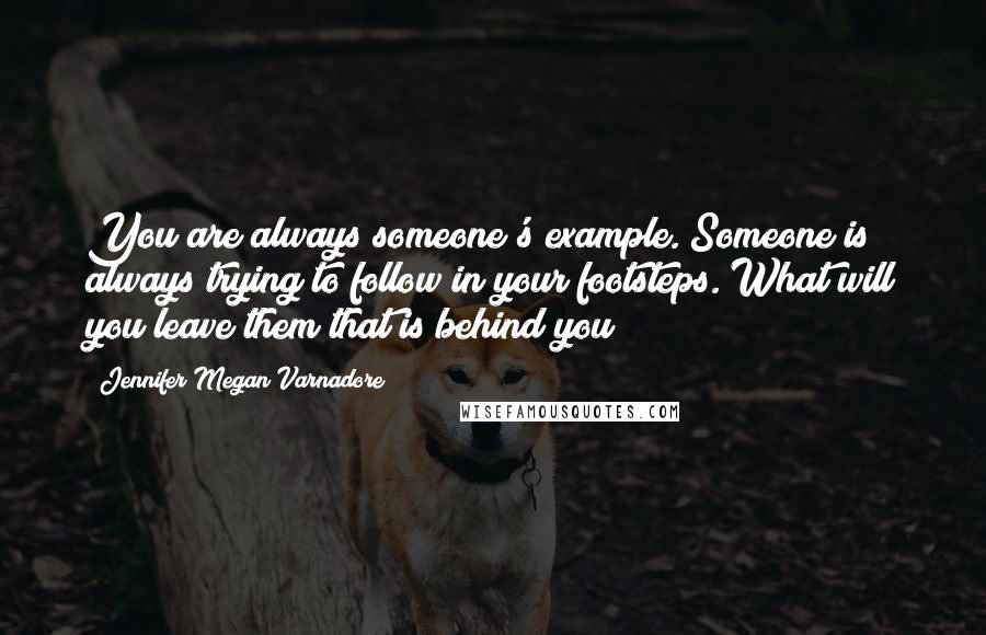 Jennifer Megan Varnadore Quotes: You are always someone's example. Someone is always trying to follow in your footsteps. What will you leave them that is behind you?