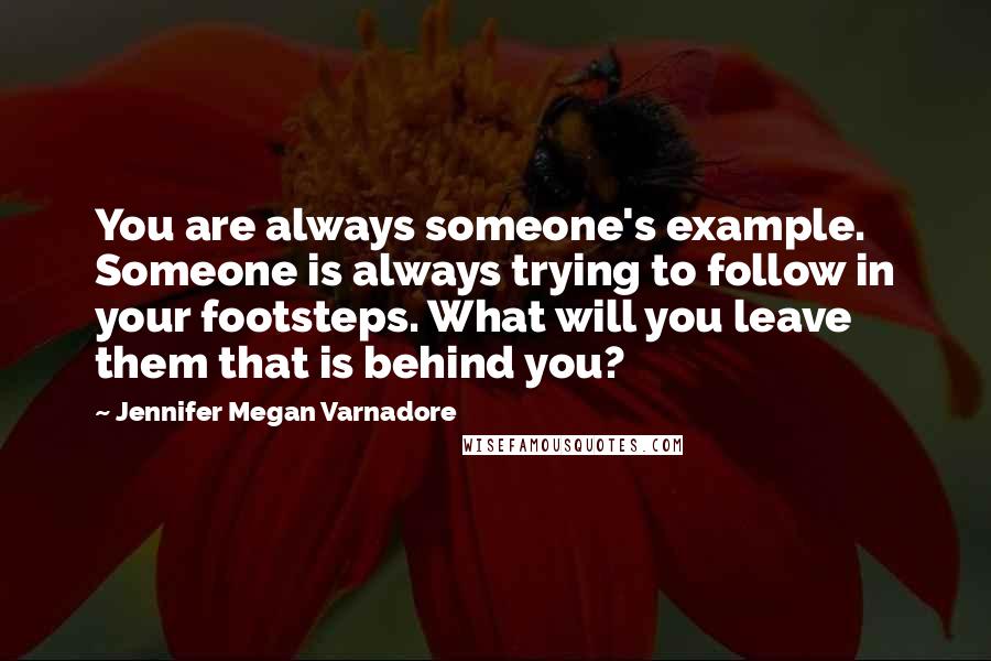 Jennifer Megan Varnadore Quotes: You are always someone's example. Someone is always trying to follow in your footsteps. What will you leave them that is behind you?