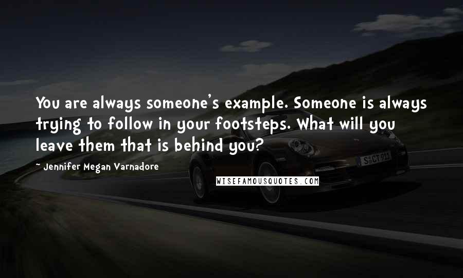 Jennifer Megan Varnadore Quotes: You are always someone's example. Someone is always trying to follow in your footsteps. What will you leave them that is behind you?