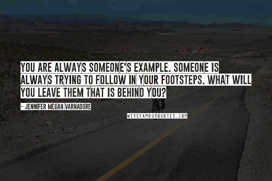 Jennifer Megan Varnadore Quotes: You are always someone's example. Someone is always trying to follow in your footsteps. What will you leave them that is behind you?