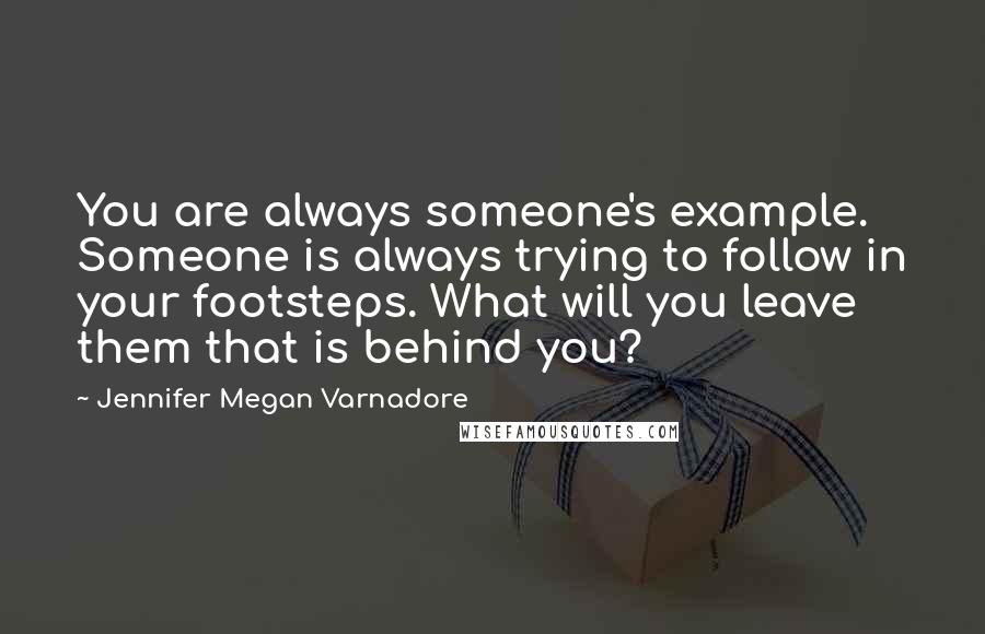 Jennifer Megan Varnadore Quotes: You are always someone's example. Someone is always trying to follow in your footsteps. What will you leave them that is behind you?