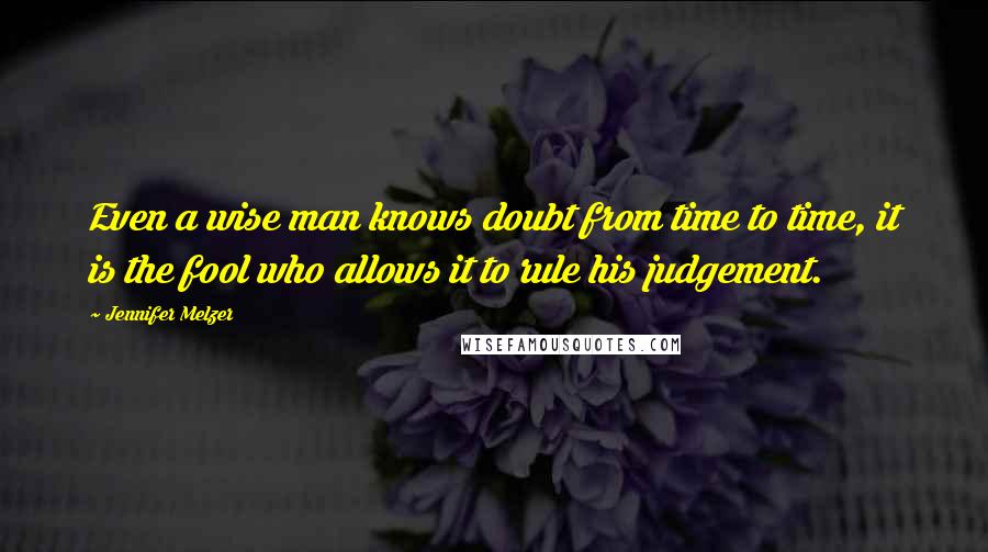 Jennifer Melzer Quotes: Even a wise man knows doubt from time to time, it is the fool who allows it to rule his judgement.