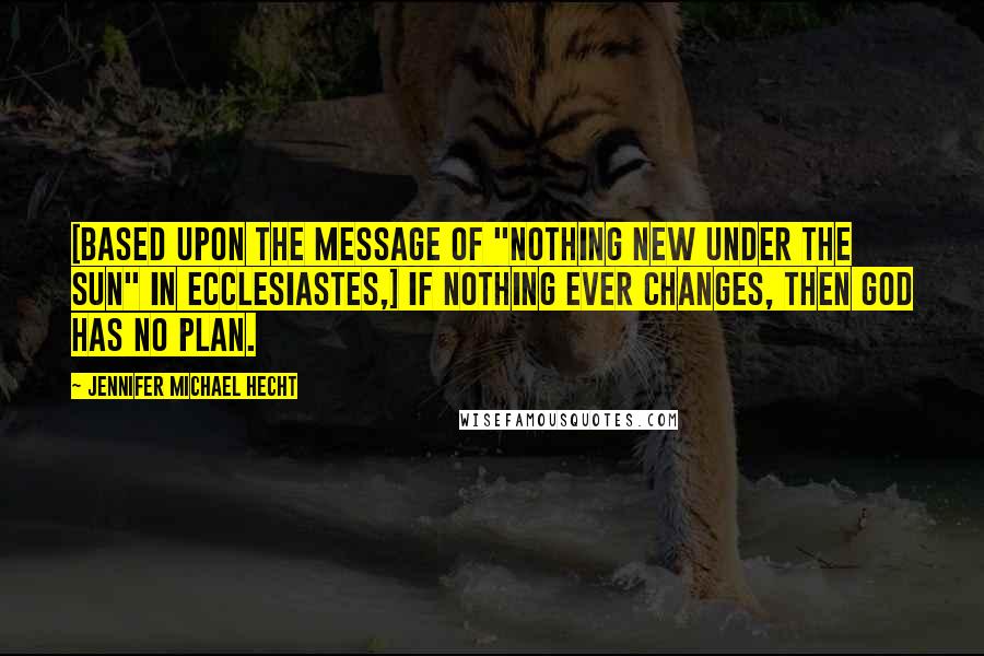 Jennifer Michael Hecht Quotes: [Based upon the message of "nothing new under the sun" in Ecclesiastes,] If nothing ever changes, then God has no plan.