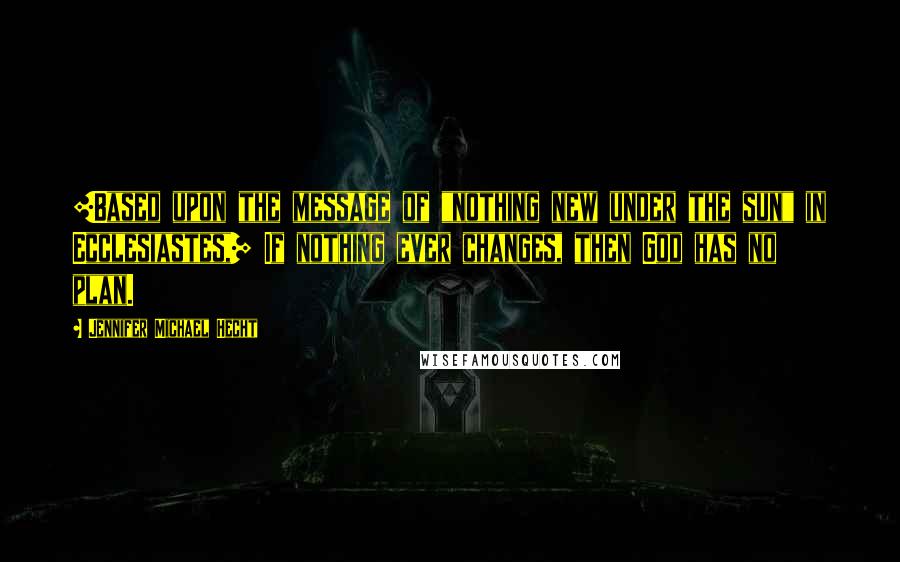 Jennifer Michael Hecht Quotes: [Based upon the message of "nothing new under the sun" in Ecclesiastes,] If nothing ever changes, then God has no plan.