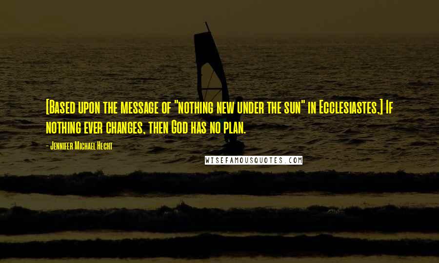 Jennifer Michael Hecht Quotes: [Based upon the message of "nothing new under the sun" in Ecclesiastes,] If nothing ever changes, then God has no plan.