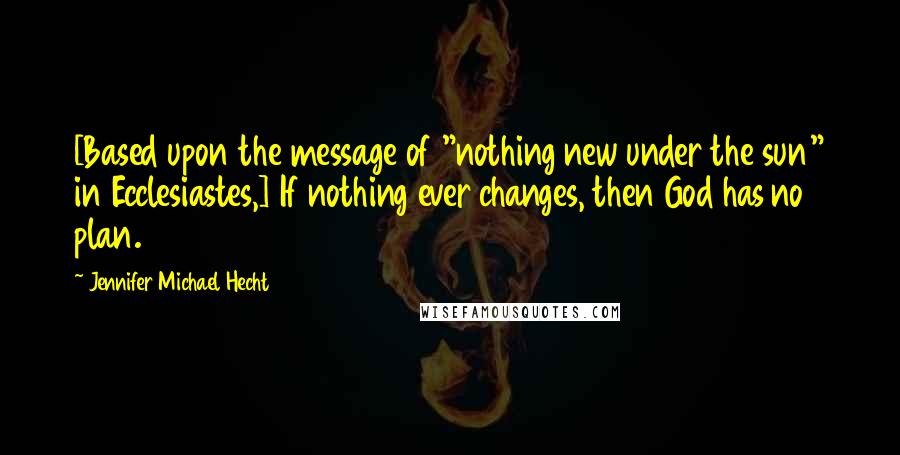 Jennifer Michael Hecht Quotes: [Based upon the message of "nothing new under the sun" in Ecclesiastes,] If nothing ever changes, then God has no plan.