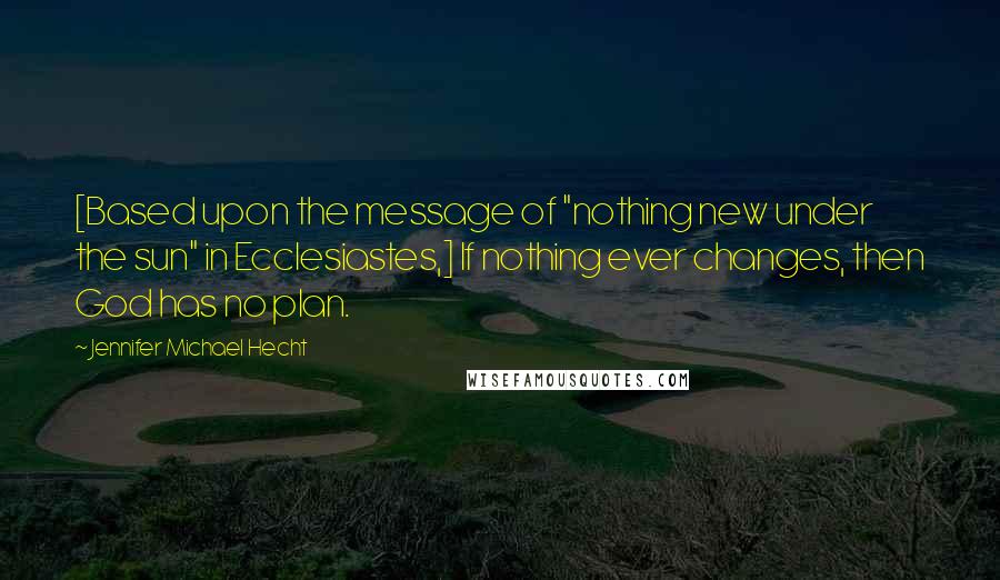 Jennifer Michael Hecht Quotes: [Based upon the message of "nothing new under the sun" in Ecclesiastes,] If nothing ever changes, then God has no plan.