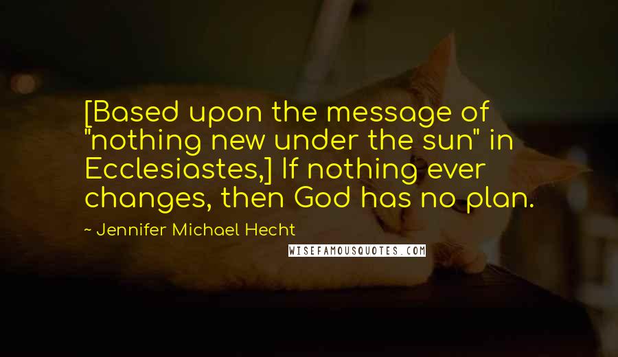 Jennifer Michael Hecht Quotes: [Based upon the message of "nothing new under the sun" in Ecclesiastes,] If nothing ever changes, then God has no plan.