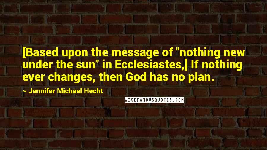 Jennifer Michael Hecht Quotes: [Based upon the message of "nothing new under the sun" in Ecclesiastes,] If nothing ever changes, then God has no plan.