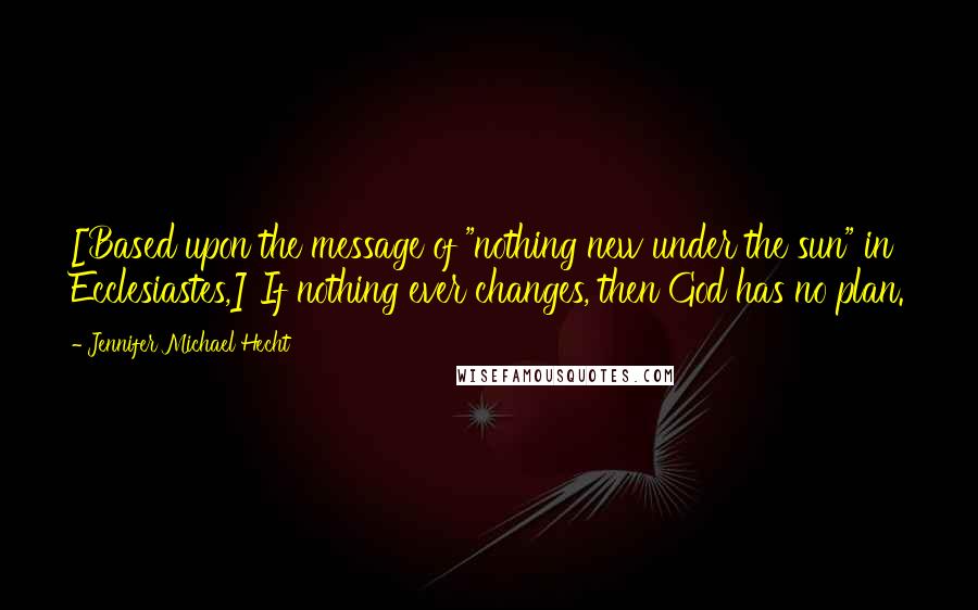 Jennifer Michael Hecht Quotes: [Based upon the message of "nothing new under the sun" in Ecclesiastes,] If nothing ever changes, then God has no plan.