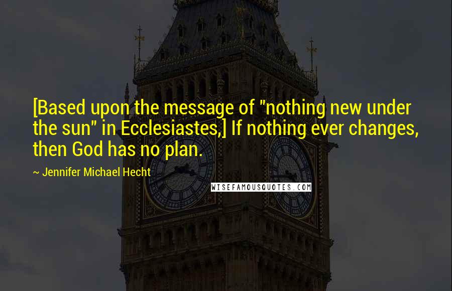 Jennifer Michael Hecht Quotes: [Based upon the message of "nothing new under the sun" in Ecclesiastes,] If nothing ever changes, then God has no plan.