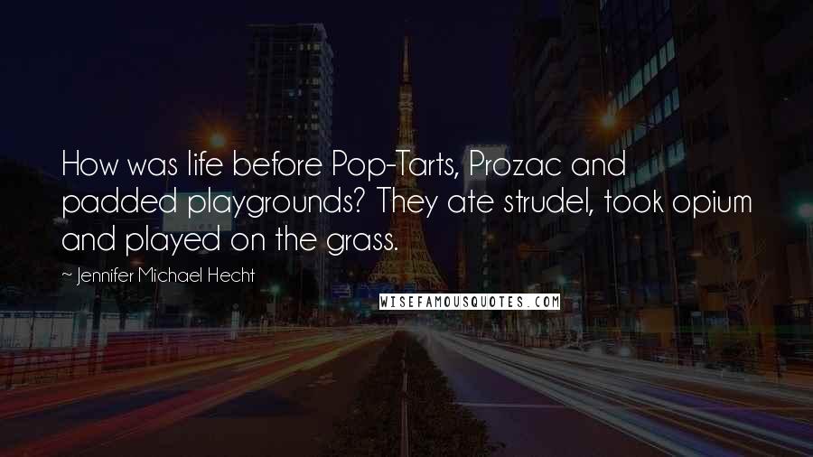 Jennifer Michael Hecht Quotes: How was life before Pop-Tarts, Prozac and padded playgrounds? They ate strudel, took opium and played on the grass.