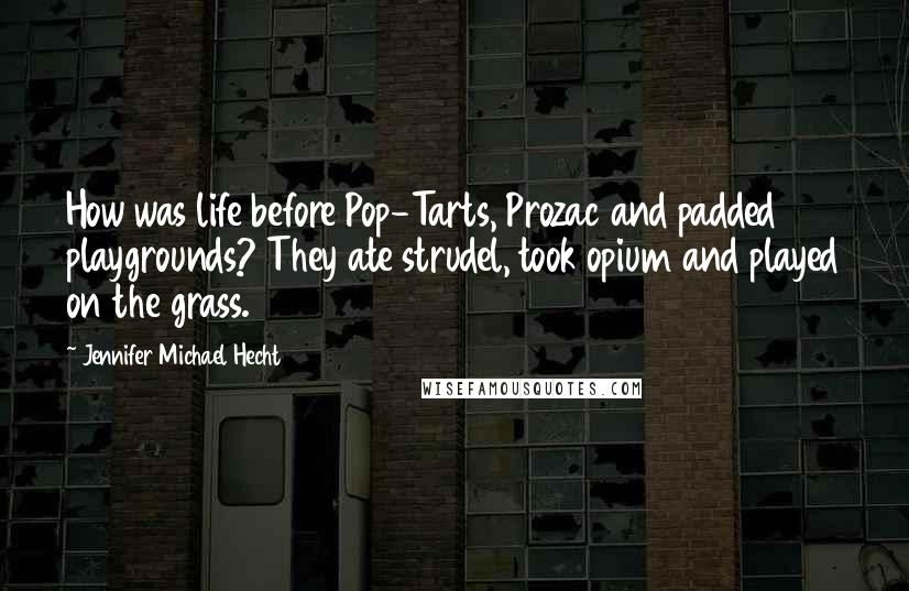 Jennifer Michael Hecht Quotes: How was life before Pop-Tarts, Prozac and padded playgrounds? They ate strudel, took opium and played on the grass.
