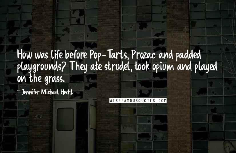 Jennifer Michael Hecht Quotes: How was life before Pop-Tarts, Prozac and padded playgrounds? They ate strudel, took opium and played on the grass.