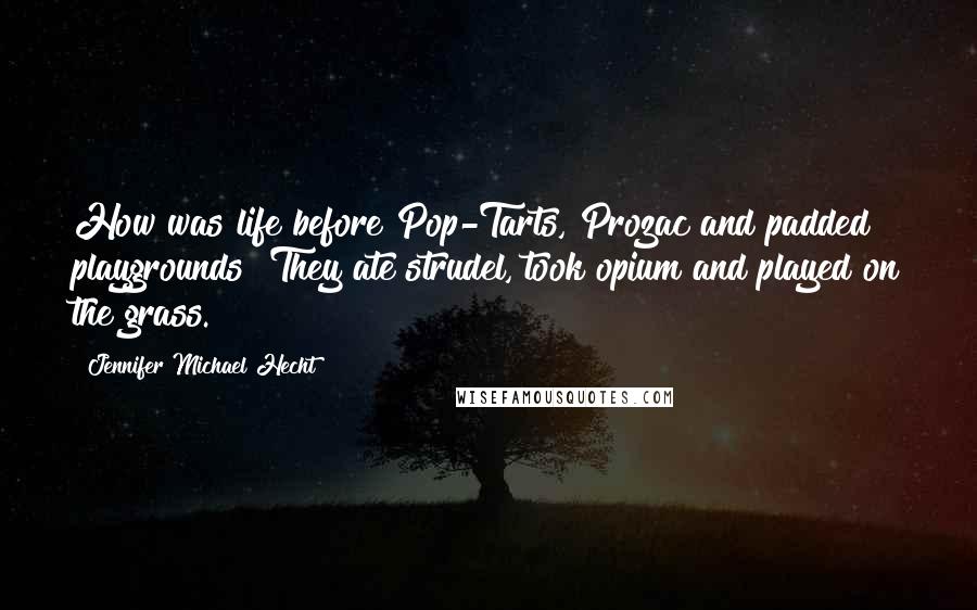 Jennifer Michael Hecht Quotes: How was life before Pop-Tarts, Prozac and padded playgrounds? They ate strudel, took opium and played on the grass.