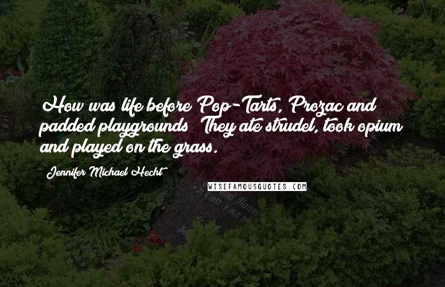 Jennifer Michael Hecht Quotes: How was life before Pop-Tarts, Prozac and padded playgrounds? They ate strudel, took opium and played on the grass.