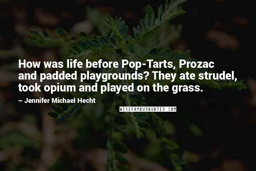 Jennifer Michael Hecht Quotes: How was life before Pop-Tarts, Prozac and padded playgrounds? They ate strudel, took opium and played on the grass.