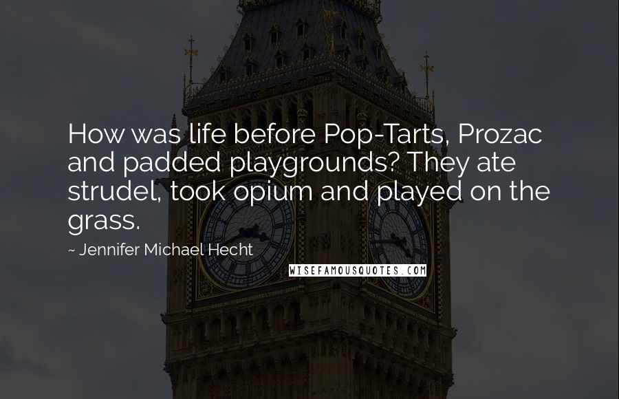 Jennifer Michael Hecht Quotes: How was life before Pop-Tarts, Prozac and padded playgrounds? They ate strudel, took opium and played on the grass.