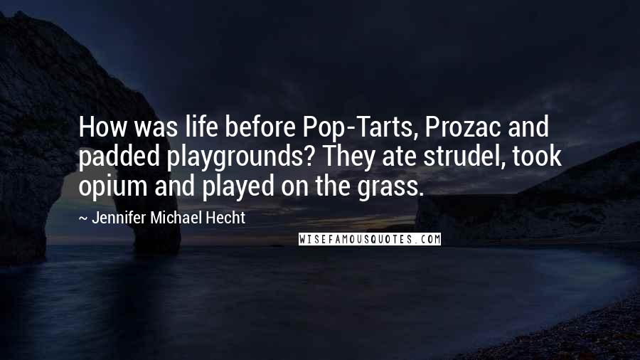 Jennifer Michael Hecht Quotes: How was life before Pop-Tarts, Prozac and padded playgrounds? They ate strudel, took opium and played on the grass.