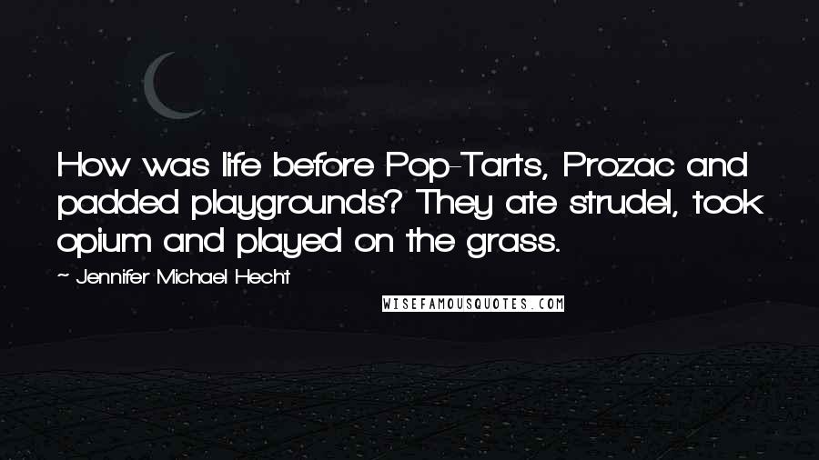 Jennifer Michael Hecht Quotes: How was life before Pop-Tarts, Prozac and padded playgrounds? They ate strudel, took opium and played on the grass.