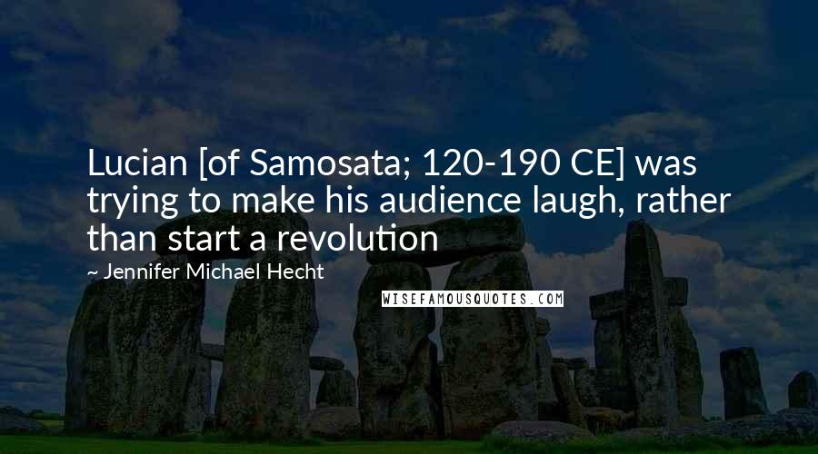 Jennifer Michael Hecht Quotes: Lucian [of Samosata; 120-190 CE] was trying to make his audience laugh, rather than start a revolution