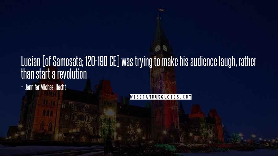 Jennifer Michael Hecht Quotes: Lucian [of Samosata; 120-190 CE] was trying to make his audience laugh, rather than start a revolution