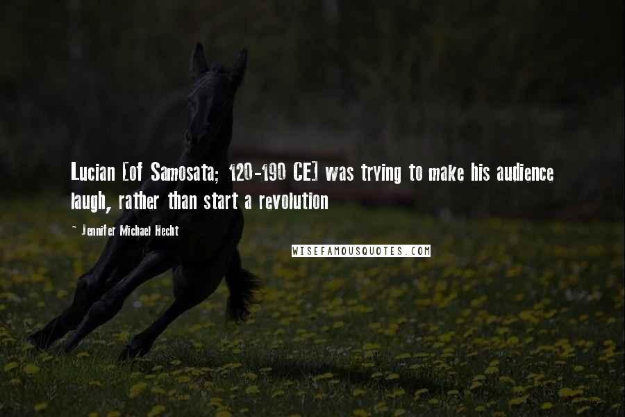 Jennifer Michael Hecht Quotes: Lucian [of Samosata; 120-190 CE] was trying to make his audience laugh, rather than start a revolution