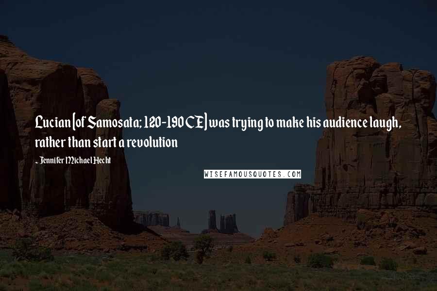 Jennifer Michael Hecht Quotes: Lucian [of Samosata; 120-190 CE] was trying to make his audience laugh, rather than start a revolution