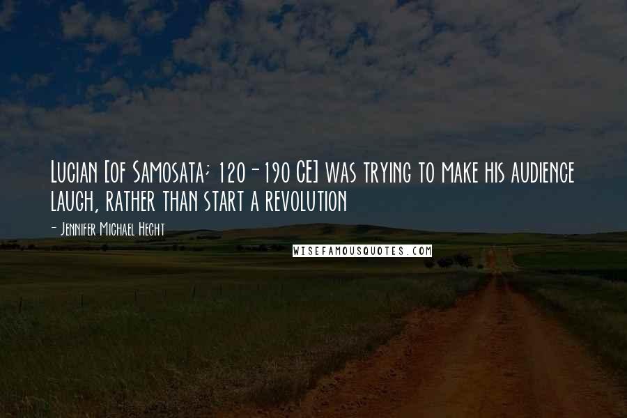 Jennifer Michael Hecht Quotes: Lucian [of Samosata; 120-190 CE] was trying to make his audience laugh, rather than start a revolution