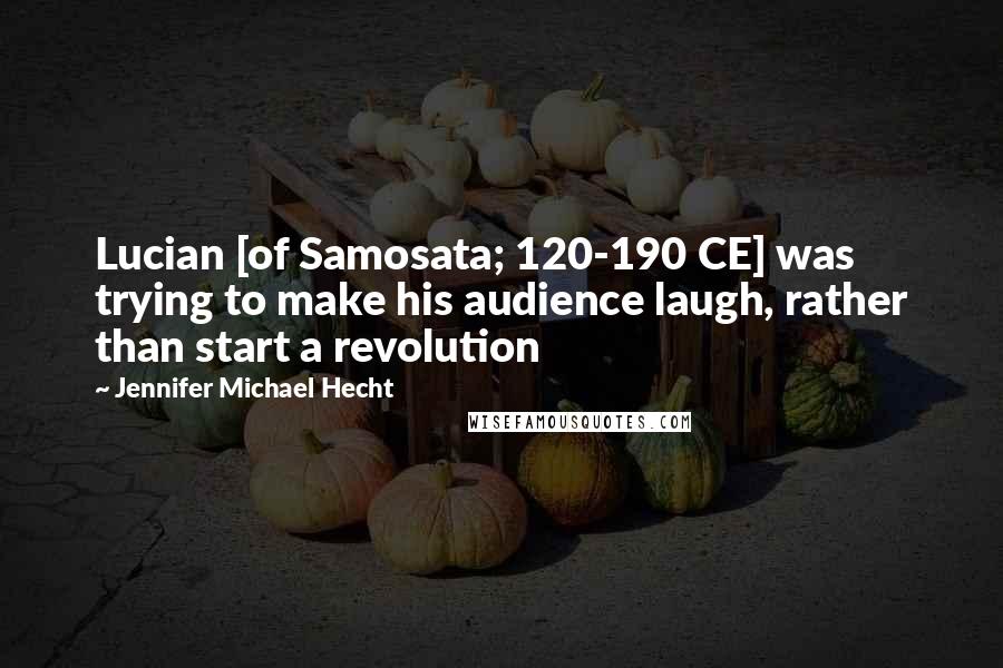 Jennifer Michael Hecht Quotes: Lucian [of Samosata; 120-190 CE] was trying to make his audience laugh, rather than start a revolution