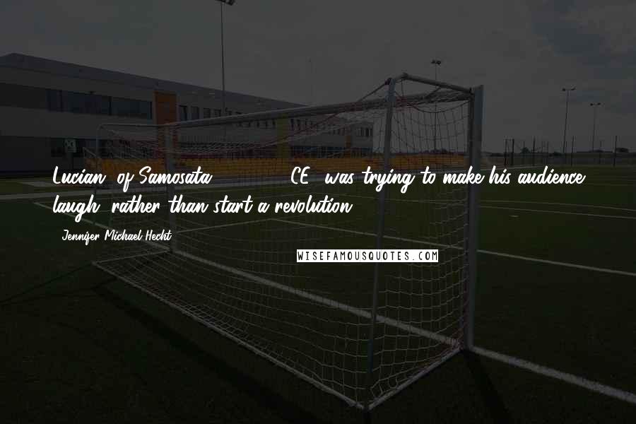 Jennifer Michael Hecht Quotes: Lucian [of Samosata; 120-190 CE] was trying to make his audience laugh, rather than start a revolution
