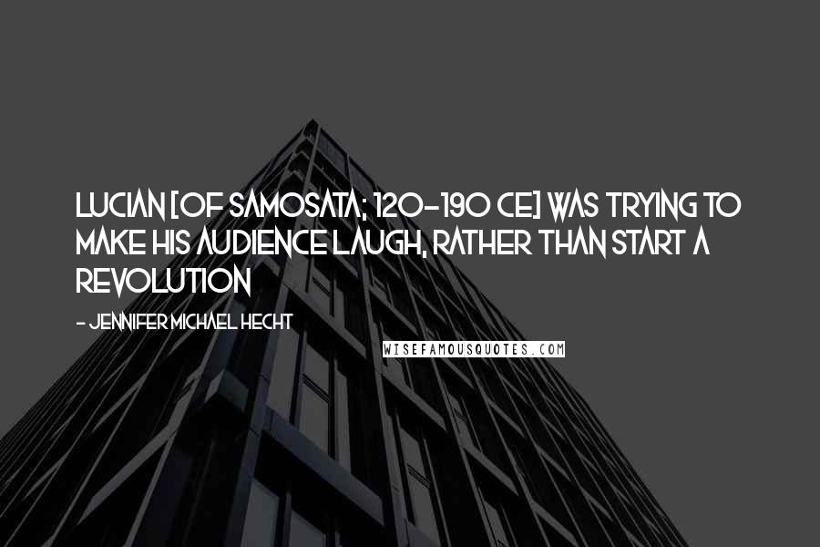 Jennifer Michael Hecht Quotes: Lucian [of Samosata; 120-190 CE] was trying to make his audience laugh, rather than start a revolution