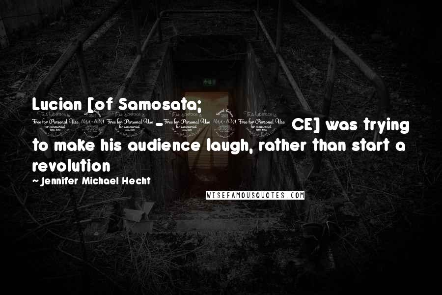 Jennifer Michael Hecht Quotes: Lucian [of Samosata; 120-190 CE] was trying to make his audience laugh, rather than start a revolution