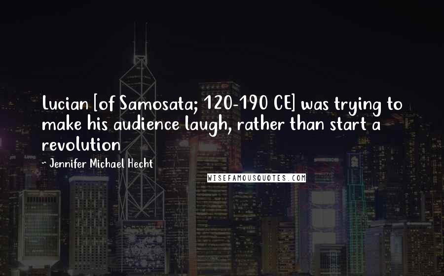 Jennifer Michael Hecht Quotes: Lucian [of Samosata; 120-190 CE] was trying to make his audience laugh, rather than start a revolution