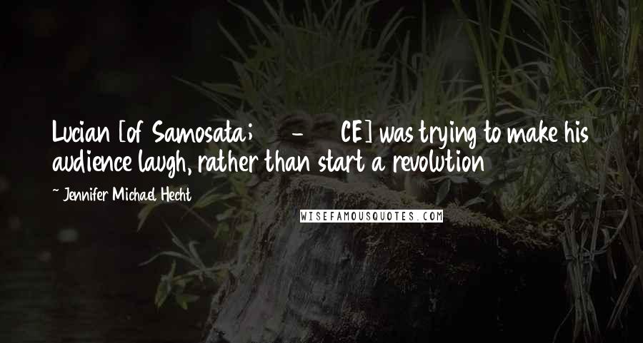 Jennifer Michael Hecht Quotes: Lucian [of Samosata; 120-190 CE] was trying to make his audience laugh, rather than start a revolution