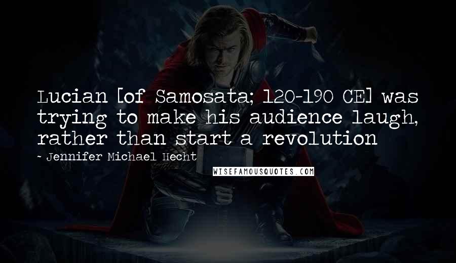 Jennifer Michael Hecht Quotes: Lucian [of Samosata; 120-190 CE] was trying to make his audience laugh, rather than start a revolution