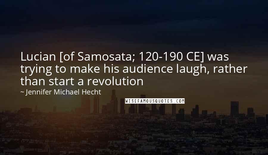 Jennifer Michael Hecht Quotes: Lucian [of Samosata; 120-190 CE] was trying to make his audience laugh, rather than start a revolution