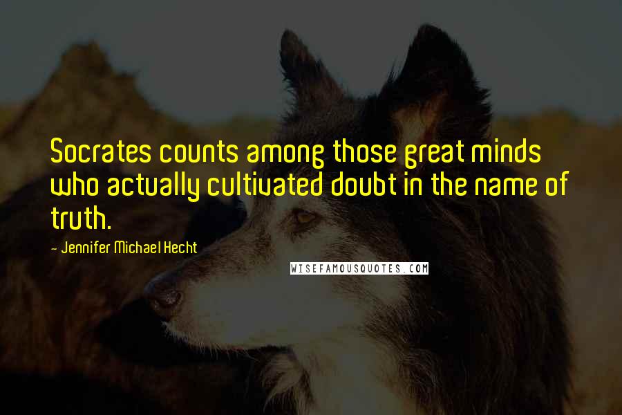 Jennifer Michael Hecht Quotes: Socrates counts among those great minds who actually cultivated doubt in the name of truth.
