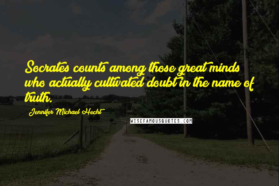 Jennifer Michael Hecht Quotes: Socrates counts among those great minds who actually cultivated doubt in the name of truth.